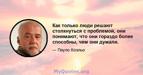 Как только люди решают столкнуться с проблемой, они понимают, что они гораздо более способны, чем они думали.