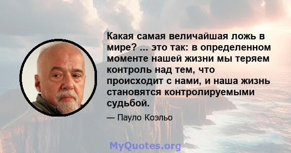 Какая самая величайшая ложь в мире? ... это так: в определенном моменте нашей жизни мы теряем контроль над тем, что происходит с нами, и наша жизнь становятся контролируемыми судьбой.