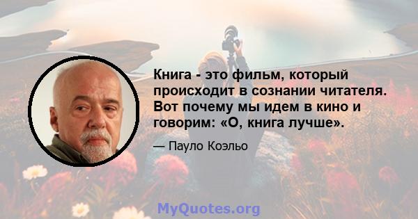 Книга - это фильм, который происходит в сознании читателя. Вот почему мы идем в кино и говорим: «О, книга лучше».