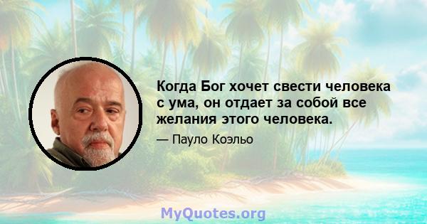 Когда Бог хочет свести человека с ума, он отдает за собой все желания этого человека.