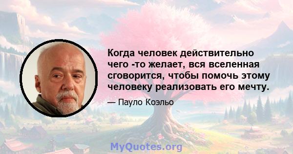 Когда человек действительно чего -то желает, вся вселенная сговорится, чтобы помочь этому человеку реализовать его мечту.