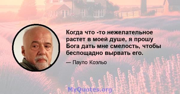 Когда что -то нежелательное растет в моей душе, я прошу Бога дать мне смелость, чтобы беспощадно вырвать его.