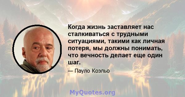 Когда жизнь заставляет нас сталкиваться с трудными ситуациями, такими как личная потеря, мы должны понимать, что вечность делает еще один шаг.