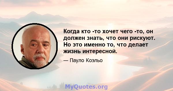 Когда кто -то хочет чего -то, он должен знать, что они рискуют. Но это именно то, что делает жизнь интересной.