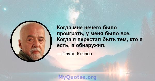 Когда мне нечего было проиграть, у меня было все. Когда я перестал быть тем, кто я есть, я обнаружил.