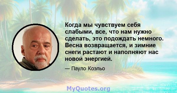 Когда мы чувствуем себя слабыми, все, что нам нужно сделать, это подождать немного. Весна возвращается, и зимние снеги растают и наполняют нас новой энергией.