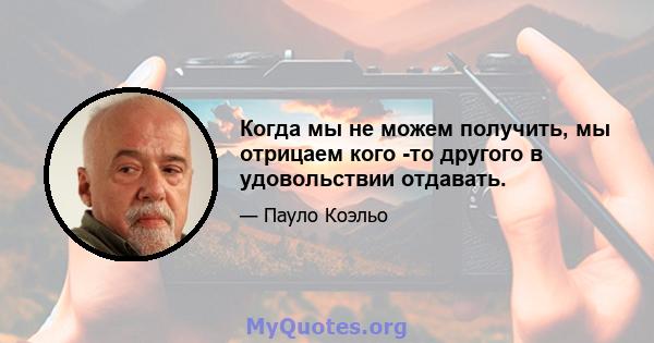 Когда мы не можем получить, мы отрицаем кого -то другого в удовольствии отдавать.