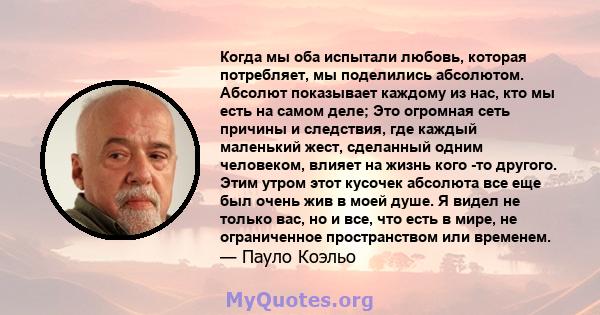 Когда мы оба испытали любовь, которая потребляет, мы поделились абсолютом. Абсолют показывает каждому из нас, кто мы есть на самом деле; Это огромная сеть причины и следствия, где каждый маленький жест, сделанный одним