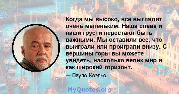 Когда мы высоко, все выглядит очень маленьким. Наша слава и наши грусти перестают быть важными. Мы оставили все, что выиграли или проиграли внизу. С вершины горы вы можете увидеть, насколько велик мир и как широкий