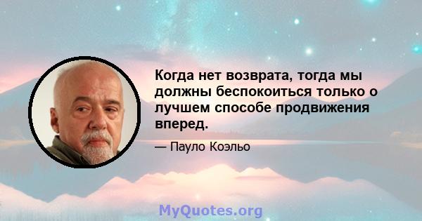 Когда нет возврата, тогда мы должны беспокоиться только о лучшем способе продвижения вперед.