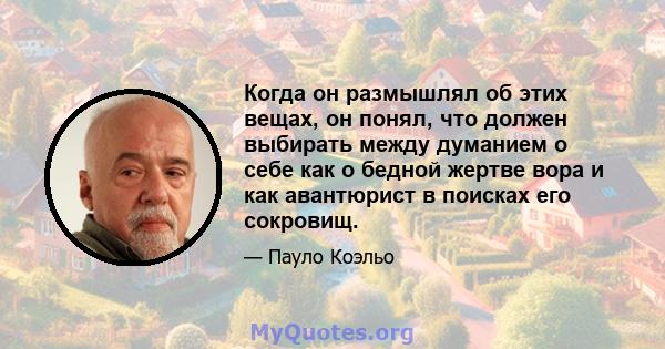 Когда он размышлял об этих вещах, он понял, что должен выбирать между думанием о себе как о бедной жертве вора и как авантюрист в поисках его сокровищ.