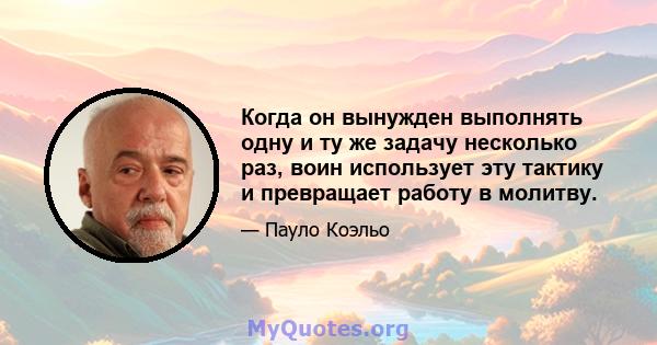 Когда он вынужден выполнять одну и ту же задачу несколько раз, воин использует эту тактику и превращает работу в молитву.