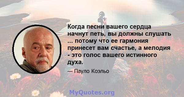 Когда песни вашего сердца начнут петь, вы должны слушать ... потому что ее гармония принесет вам счастье, а мелодия - это голос вашего истинного духа.