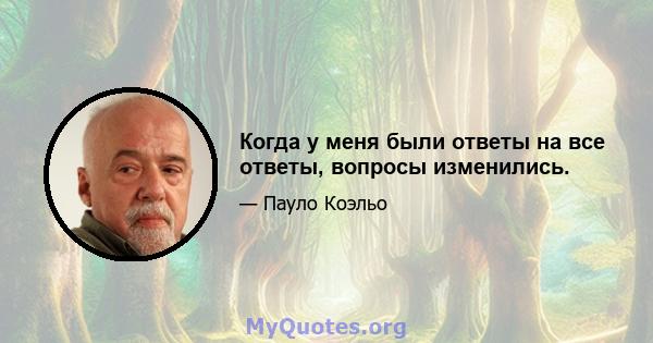 Когда у меня были ответы на все ответы, вопросы изменились.