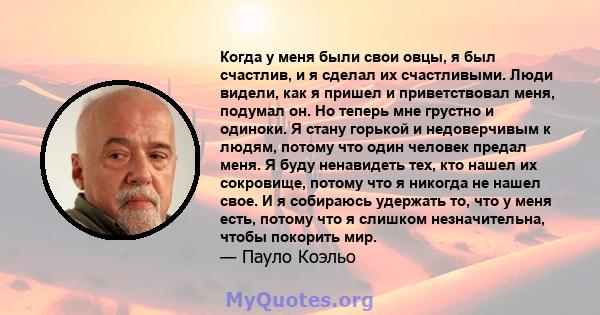 Когда у меня были свои овцы, я был счастлив, и я сделал их счастливыми. Люди видели, как я пришел и приветствовал меня, подумал он. Но теперь мне грустно и одиноки. Я стану горькой и недоверчивым к людям, потому что