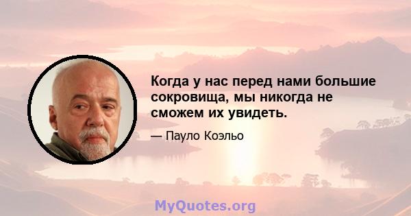 Когда у нас перед нами большие сокровища, мы никогда не сможем их увидеть.