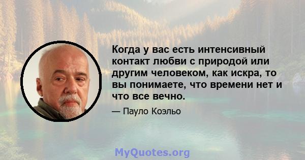 Когда у вас есть интенсивный контакт любви с природой или другим человеком, как искра, то вы понимаете, что времени нет и что все вечно.