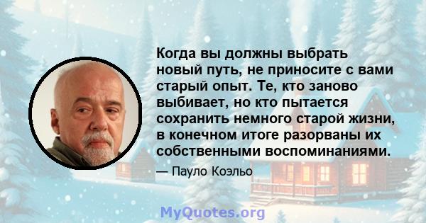 Когда вы должны выбрать новый путь, не приносите с вами старый опыт. Те, кто заново выбивает, но кто пытается сохранить немного старой жизни, в конечном итоге разорваны их собственными воспоминаниями.