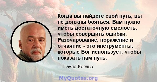 Когда вы найдете свой путь, вы не должны бояться. Вам нужно иметь достаточную смелость, чтобы совершить ошибки. Разочарование, поражение и отчаяние - это инструменты, которые Бог использует, чтобы показать нам путь.