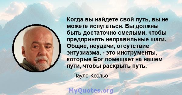 Когда вы найдете свой путь, вы не можете испугаться. Вы должны быть достаточно смелыми, чтобы предпринять неправильные шаги. Общие, неудачи, отсутствие энтузиазма, - это инструменты, которые Бог помещает на нашем пути,