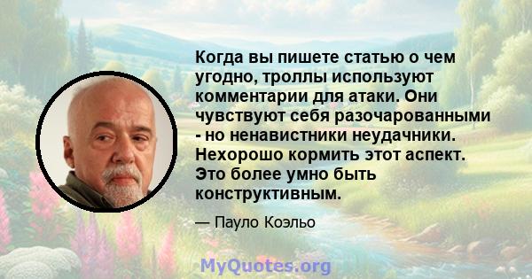 Когда вы пишете статью о чем угодно, троллы используют комментарии для атаки. Они чувствуют себя разочарованными - но ненавистники неудачники. Нехорошо кормить этот аспект. Это более умно быть конструктивным.