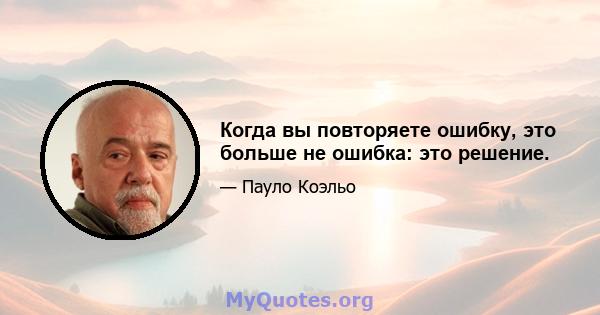 Когда вы повторяете ошибку, это больше не ошибка: это решение.