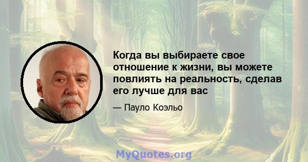 Когда вы выбираете свое отношение к жизни, вы можете повлиять на реальность, сделав его лучше для вас