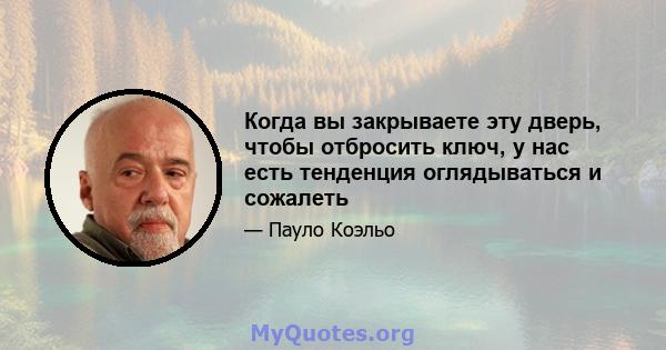 Когда вы закрываете эту дверь, чтобы отбросить ключ, у нас есть тенденция оглядываться и сожалеть