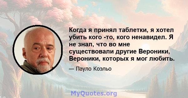 Когда я принял таблетки, я хотел убить кого -то, кого ненавидел. Я не знал, что во мне существовали другие Вероники, Вероники, которых я мог любить.