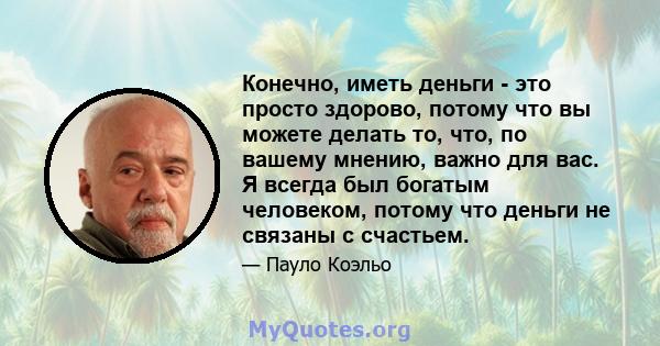 Конечно, иметь деньги - это просто здорово, потому что вы можете делать то, что, по вашему мнению, важно для вас. Я всегда был богатым человеком, потому что деньги не связаны с счастьем.