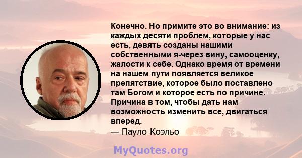 Конечно. Но примите это во внимание: из каждых десяти проблем, которые у нас есть, девять созданы нашими собственными я-через вину, самооценку, жалости к себе. Однако время от времени на нашем пути появляется великое