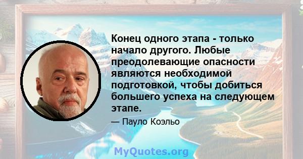 Конец одного этапа - только начало другого. Любые преодолевающие опасности являются необходимой подготовкой, чтобы добиться большего успеха на следующем этапе.