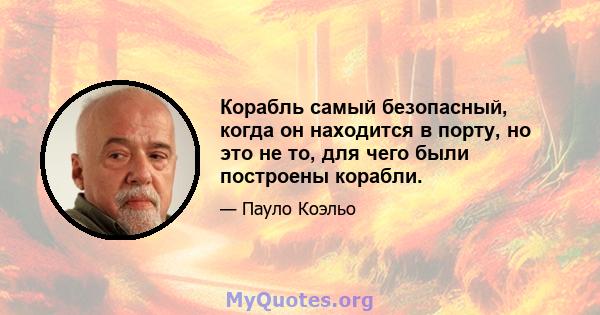 Корабль самый безопасный, когда он находится в порту, но это не то, для чего были построены корабли.