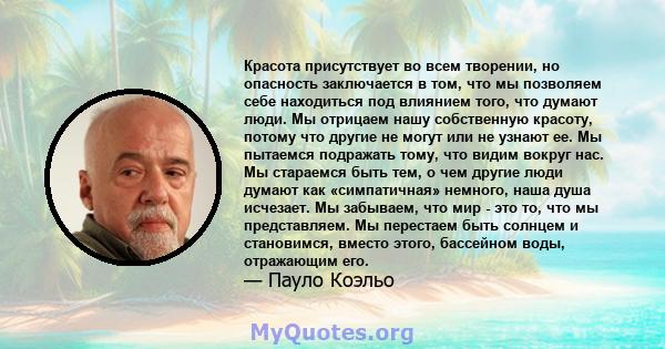 Красота присутствует во всем творении, но опасность заключается в том, что мы позволяем себе находиться под влиянием того, что думают люди. Мы отрицаем нашу собственную красоту, потому что другие не могут или не узнают