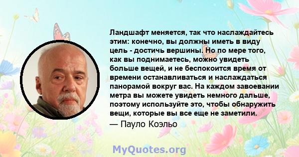 Ландшафт меняется, так что наслаждайтесь этим: конечно, вы должны иметь в виду цель - достичь вершины. Но по мере того, как вы поднимаетесь, можно увидеть больше вещей, и не беспокоится время от времени останавливаться