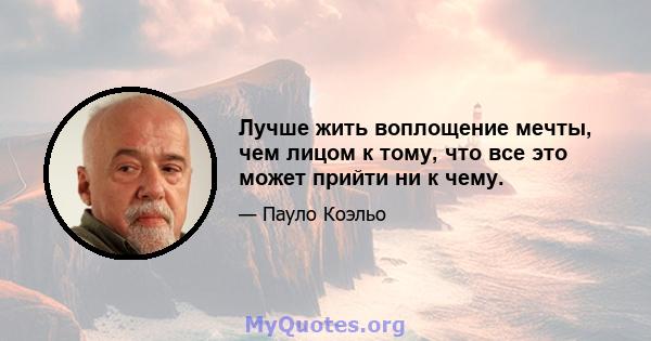 Лучше жить воплощение мечты, чем лицом к тому, что все это может прийти ни к чему.