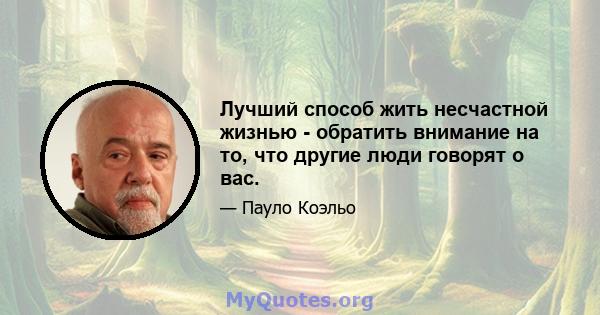 Лучший способ жить несчастной жизнью - обратить внимание на то, что другие люди говорят о вас.