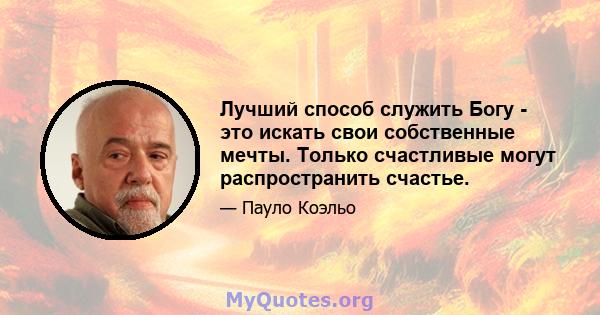 Лучший способ служить Богу - это искать свои собственные мечты. Только счастливые могут распространить счастье.