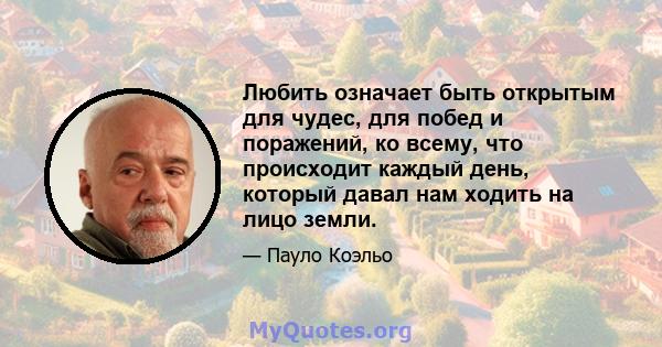 Любить означает быть открытым для чудес, для побед и поражений, ко всему, что происходит каждый день, который давал нам ходить на лицо земли.