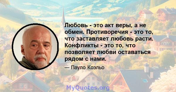 Любовь - это акт веры, а не обмен. Противоречия - это то, что заставляет любовь расти. Конфликты - это то, что позволяет любви оставаться рядом с нами.