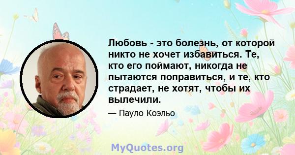 Любовь - это болезнь, от которой никто не хочет избавиться. Те, кто его поймают, никогда не пытаются поправиться, и те, кто страдает, не хотят, чтобы их вылечили.