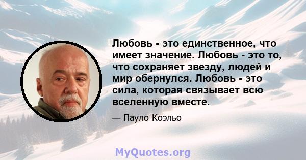 Любовь - это единственное, что имеет значение. Любовь - это то, что сохраняет звезду, людей и мир обернулся. Любовь - это сила, которая связывает всю вселенную вместе.