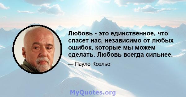 Любовь - это единственное, что спасет нас, независимо от любых ошибок, которые мы можем сделать. Любовь всегда сильнее.