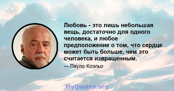 Любовь - это лишь небольшая вещь, достаточно для одного человека, и любое предположение о том, что сердце может быть больше, чем это считается извращенным.