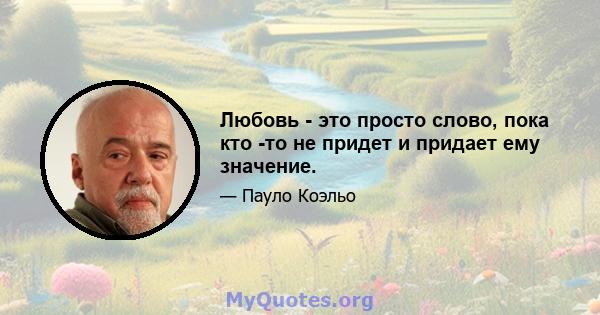 Любовь - это просто слово, пока кто -то не придет и придает ему значение.