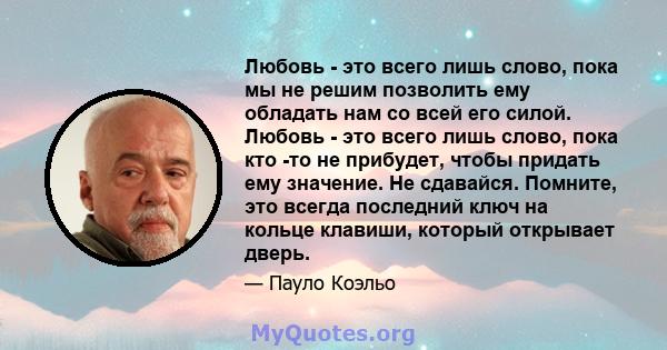 Любовь - это всего лишь слово, пока мы не решим позволить ему обладать нам со всей его силой. Любовь - это всего лишь слово, пока кто -то не прибудет, чтобы придать ему значение. Не сдавайся. Помните, это всегда