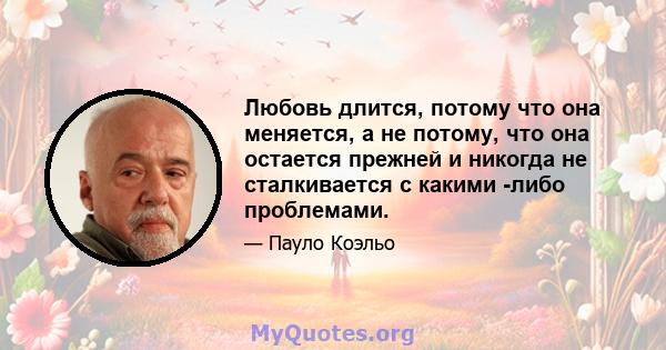 Любовь длится, потому что она меняется, а не потому, что она остается прежней и никогда не сталкивается с какими -либо проблемами.