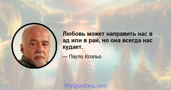 Любовь может направить нас в ад или в рай, но она всегда нас кудает.