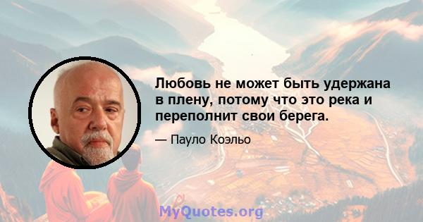 Любовь не может быть удержана в плену, потому что это река и переполнит свои берега.