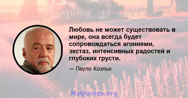 Любовь не может существовать в мире, она всегда будет сопровождаться агониями, экстаз, интенсивных радостей и глубоких грусти.